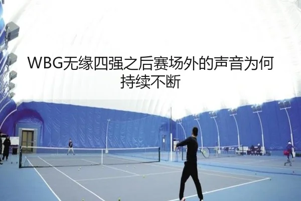 WBG无缘四强之后赛场外的声音为何持续不断